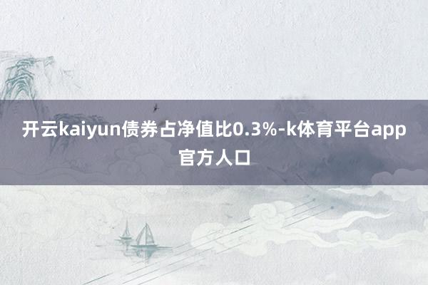 开云kaiyun债券占净值比0.3%-k体育平台app官方人口