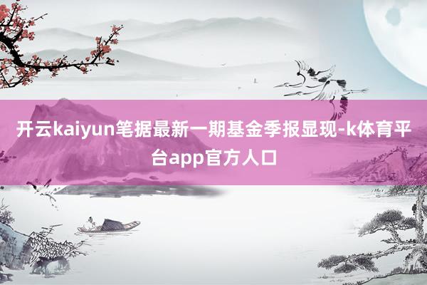 开云kaiyun笔据最新一期基金季报显现-k体育平台app官方人口