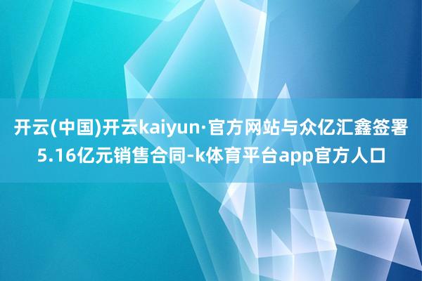 开云(中国)开云kaiyun·官方网站与众亿汇鑫签署5.16亿元销售合同-k体育平台app官方人口