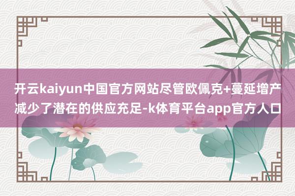 开云kaiyun中国官方网站尽管欧佩克+蔓延增产减少了潜在的供应充足-k体育平台app官方人口