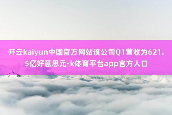 开云kaiyun中国官方网站该公司Q1营收为621.5亿好意思元-k体育平台app官方人口