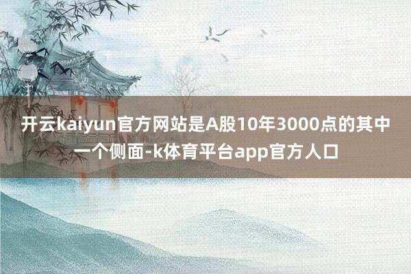 开云kaiyun官方网站是A股10年3000点的其中一个侧面-k体育平台app官方人口