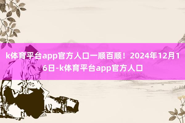 k体育平台app官方人口一顺百顺！2024年12月16日-k体育平台app官方人口