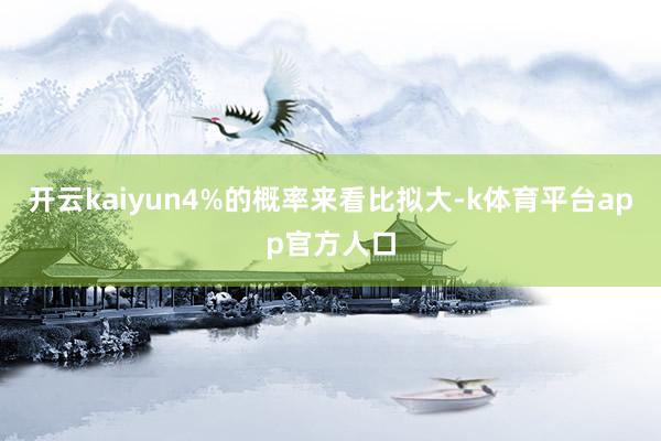 开云kaiyun4%的概率来看比拟大-k体育平台app官方人口