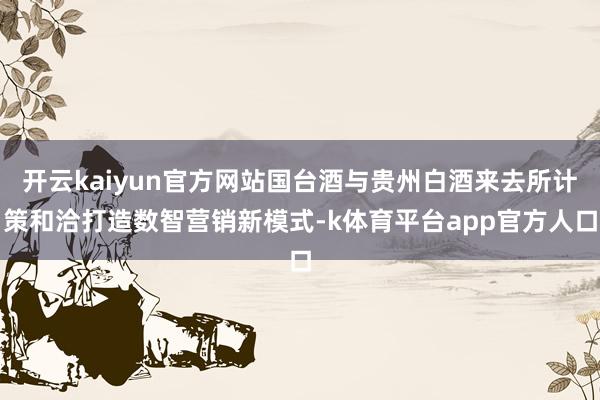 开云kaiyun官方网站国台酒与贵州白酒来去所计策和洽打造数智营销新模式-k体育平台app官方人口