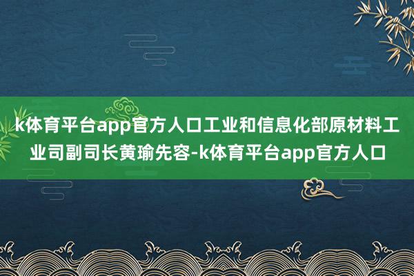 k体育平台app官方人口工业和信息化部原材料工业司副司长黄瑜先容-k体育平台app官方人口