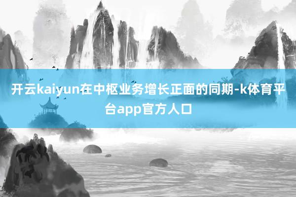 开云kaiyun在中枢业务增长正面的同期-k体育平台app官方人口