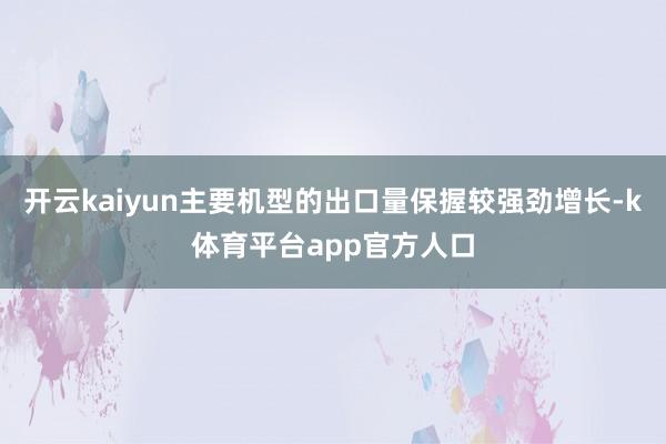 开云kaiyun主要机型的出口量保握较强劲增长-k体育平台app官方人口