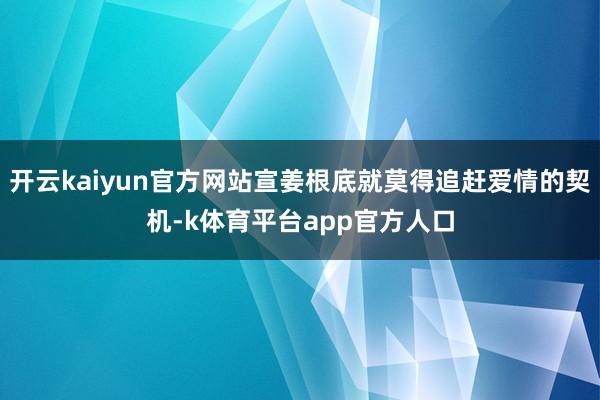 开云kaiyun官方网站宣姜根底就莫得追赶爱情的契机-k体育平台app官方人口