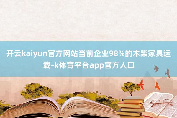 开云kaiyun官方网站当前企业98%的木柴家具运载-k体育平台app官方人口