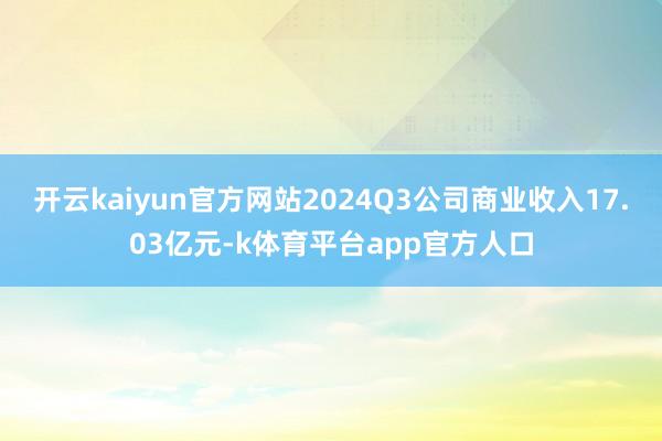 开云kaiyun官方网站2024Q3公司商业收入17.03亿元-k体育平台app官方人口