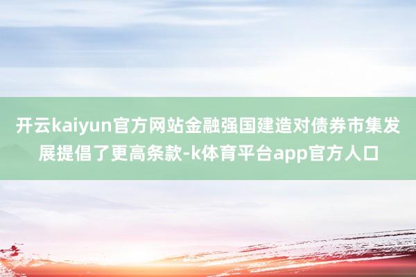 开云kaiyun官方网站金融强国建造对债券市集发展提倡了更高条款-k体育平台app官方人口