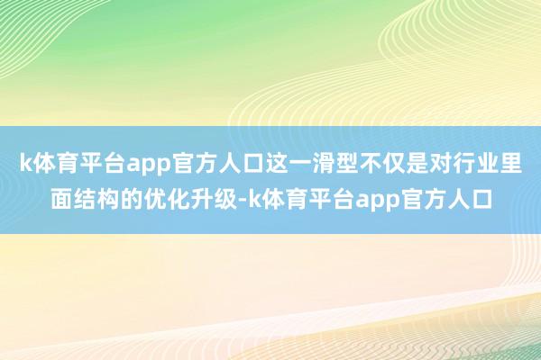 k体育平台app官方人口这一滑型不仅是对行业里面结构的优化升级-k体育平台app官方人口