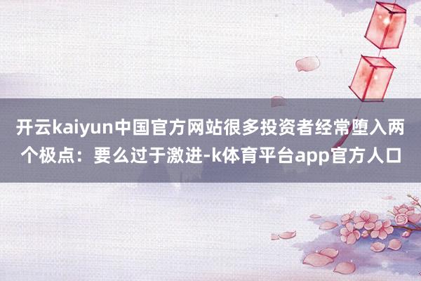 开云kaiyun中国官方网站很多投资者经常堕入两个极点：要么过于激进-k体育平台app官方人口