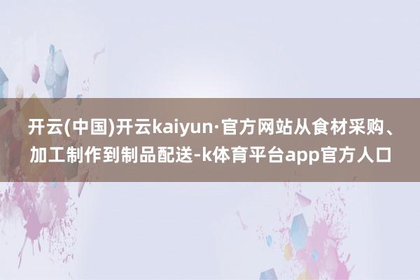 开云(中国)开云kaiyun·官方网站从食材采购、加工制作到制品配送-k体育平台app官方人口