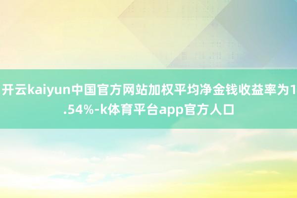 开云kaiyun中国官方网站加权平均净金钱收益率为1.54%-k体育平台app官方人口