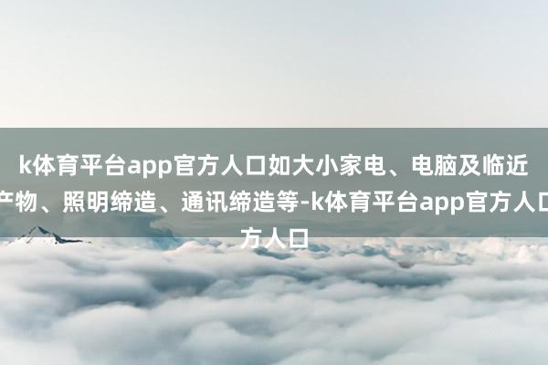 k体育平台app官方人口如大小家电、电脑及临近产物、照明缔造、通讯缔造等-k体育平台app官方人口