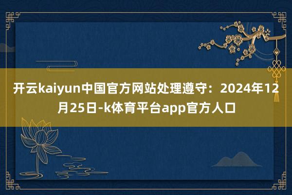 开云kaiyun中国官方网站处理遵守：2024年12月25日-k体育平台app官方人口