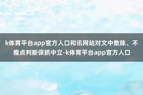 k体育平台app官方人口和讯网站对文中敷陈、不雅点判断保抓中立-k体育平台app官方人口