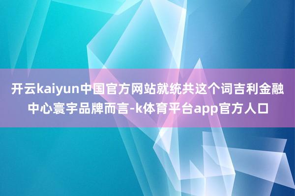 开云kaiyun中国官方网站就统共这个词吉利金融中心寰宇品牌而言-k体育平台app官方人口