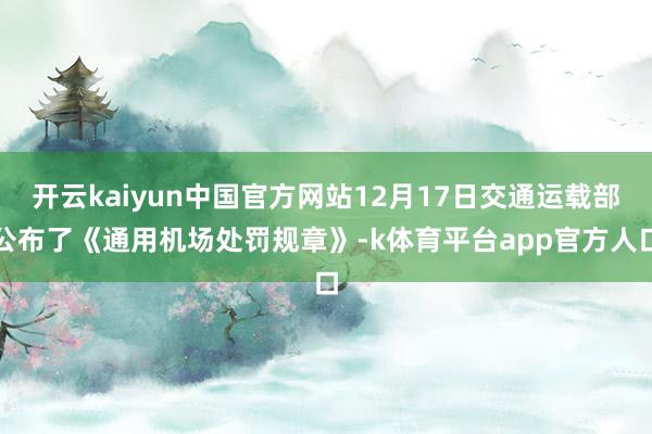 开云kaiyun中国官方网站12月17日交通运载部公布了《通用机场处罚规章》-k体育平台app官方人口