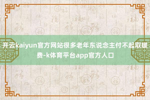 开云kaiyun官方网站很多老年东说念主付不起取暖费-k体育平台app官方人口