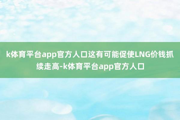 k体育平台app官方人口这有可能促使LNG价钱抓续走高-k体育平台app官方人口