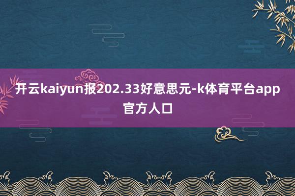 开云kaiyun报202.33好意思元-k体育平台app官方人口