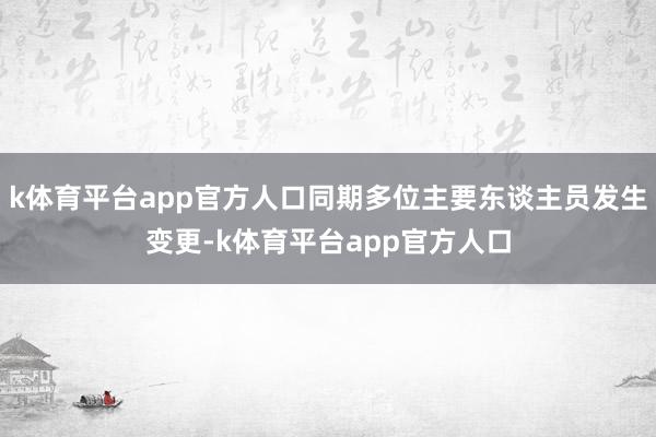 k体育平台app官方人口同期多位主要东谈主员发生变更-k体育平台app官方人口