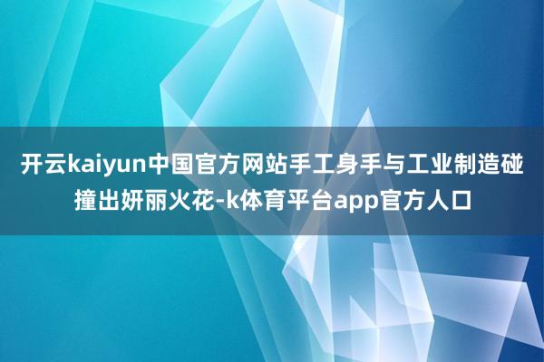 开云kaiyun中国官方网站手工身手与工业制造碰撞出妍丽火花-k体育平台app官方人口