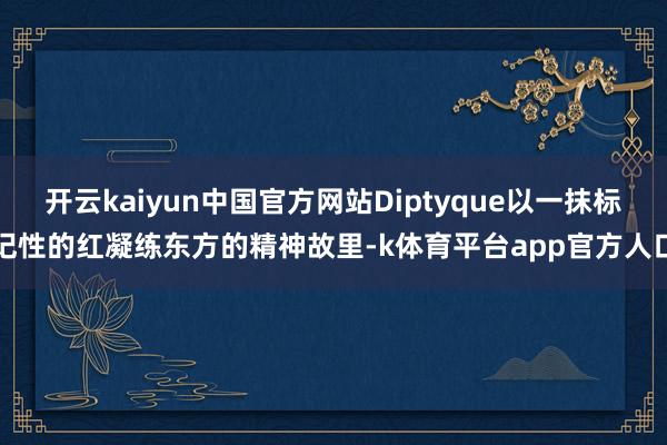 开云kaiyun中国官方网站Diptyque以一抹标记性的红凝练东方的精神故里-k体育平台app官方人口