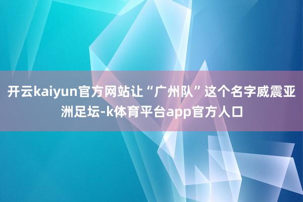 开云kaiyun官方网站让“广州队”这个名字威震亚洲足坛-k体育平台app官方人口