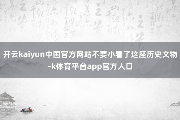 开云kaiyun中国官方网站不要小看了这座历史文物-k体育平台app官方人口