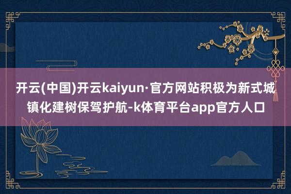 开云(中国)开云kaiyun·官方网站积极为新式城镇化建树保驾护航-k体育平台app官方人口