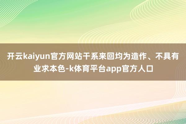 开云kaiyun官方网站干系来回均为造作、不具有业求本色-k体育平台app官方人口