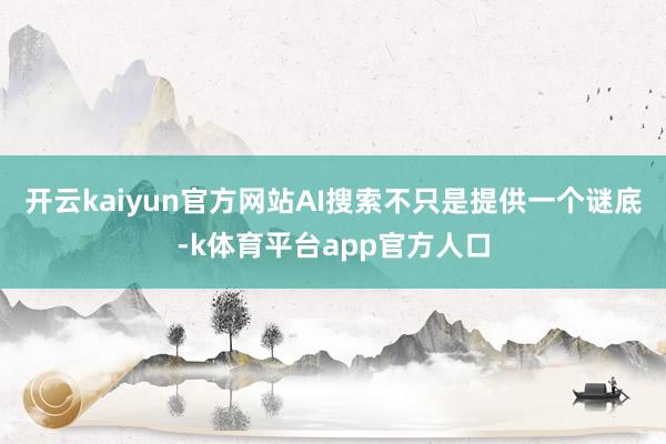 开云kaiyun官方网站AI搜索不只是提供一个谜底-k体育平台app官方人口