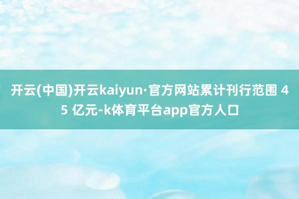 开云(中国)开云kaiyun·官方网站累计刊行范围 45 亿元-k体育平台app官方人口