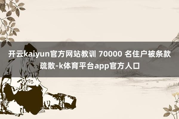 开云kaiyun官方网站教训 70000 名住户被条款疏散-k体育平台app官方人口