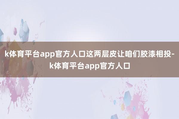 k体育平台app官方人口这两层皮让咱们胶漆相投-k体育平台app官方人口