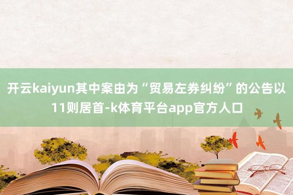 开云kaiyun其中案由为“贸易左券纠纷”的公告以11则居首-k体育平台app官方人口