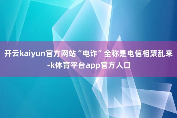 开云kaiyun官方网站“电诈”全称是电信相聚乱来-k体育平台app官方人口