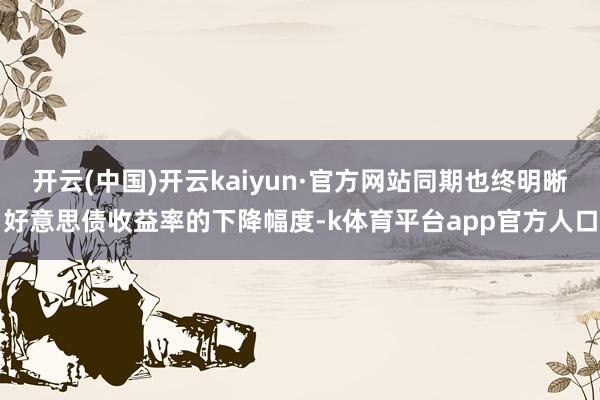 开云(中国)开云kaiyun·官方网站同期也终明晰好意思债收益率的下降幅度-k体育平台app官方人口