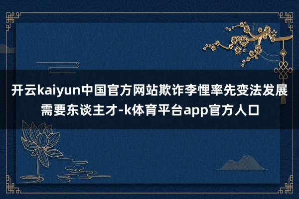 开云kaiyun中国官方网站欺诈李悝率先变法发展需要东谈主才-k体育平台app官方人口