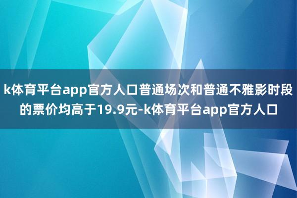 k体育平台app官方人口普通场次和普通不雅影时段的票价均高于19.9元-k体育平台app官方人口