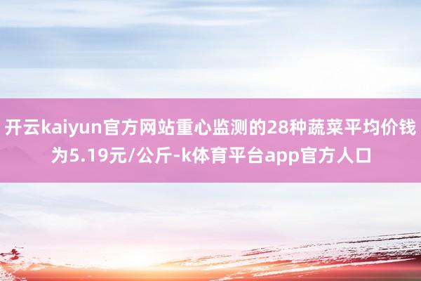 开云kaiyun官方网站重心监测的28种蔬菜平均价钱为5.19元/公斤-k体育平台app官方人口