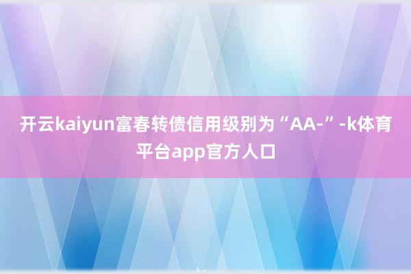 开云kaiyun富春转债信用级别为“AA-”-k体育平台app官方人口