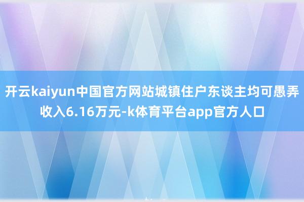 开云kaiyun中国官方网站城镇住户东谈主均可愚弄收入6.16万元-k体育平台app官方人口