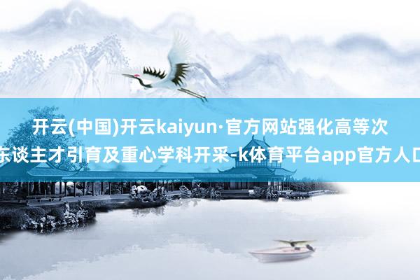 开云(中国)开云kaiyun·官方网站　　强化高等次东谈主才引育及重心学科开采-k体育平台app官方人口