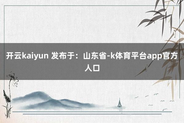 开云kaiyun 发布于：山东省-k体育平台app官方人口