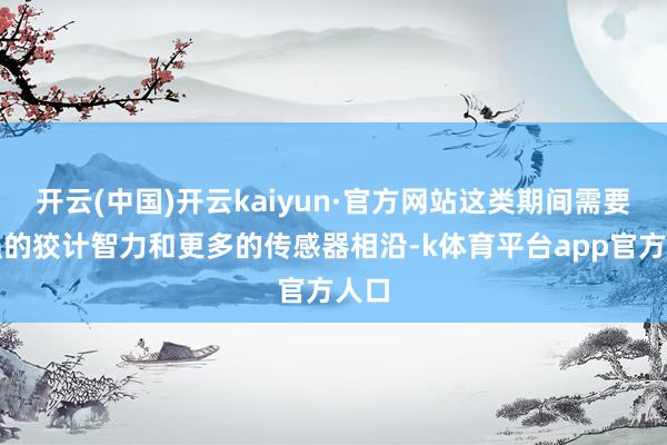 开云(中国)开云kaiyun·官方网站这类期间需要更强的狡计智力和更多的传感器相沿-k体育平台app官方人口